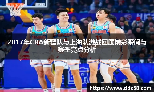 2017年CBA新疆队与上海队激战回顾精彩瞬间与赛季亮点分析