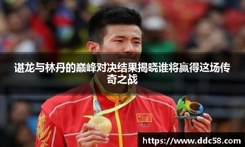 谌龙与林丹的巅峰对决结果揭晓谁将赢得这场传奇之战