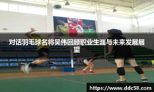 对话羽毛球名将吴伟回顾职业生涯与未来发展展望